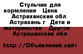 Стульчик для кормления › Цена ­ 7 000 - Астраханская обл., Астрахань г. Дети и материнство » Другое   . Астраханская обл.